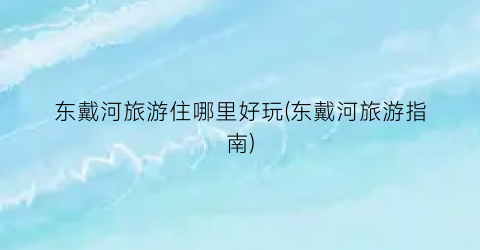 东戴河旅游住哪里好玩(东戴河旅游指南)