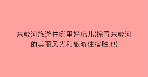 东戴河旅游住哪里好玩儿(探寻东戴河的美丽风光和旅游住宿胜地)