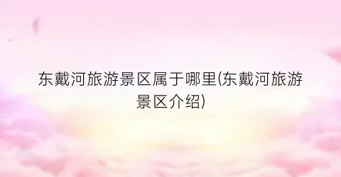 东戴河旅游景区属于哪里(东戴河旅游景区介绍)
