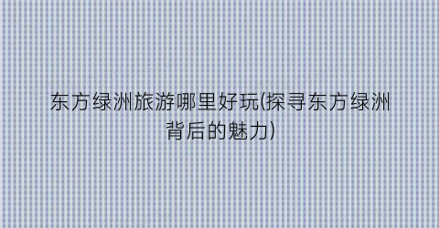 东方绿洲旅游哪里好玩(探寻东方绿洲背后的魅力)