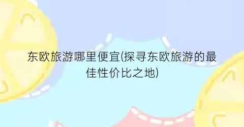 东欧旅游哪里便宜(探寻东欧旅游的最佳性价比之地)