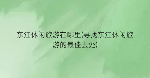 东江休闲旅游在哪里(寻找东江休闲旅游的最佳去处)