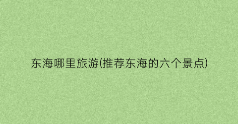 东海哪里旅游(推荐东海的六个景点)