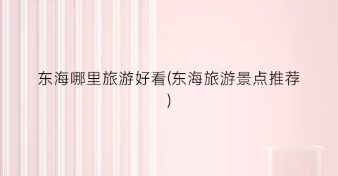 东海哪里旅游好看(东海旅游景点推荐)