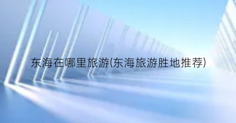 东海在哪里旅游(东海旅游胜地推荐)