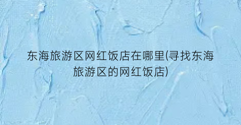 东海旅游区网红饭店在哪里(寻找东海旅游区的网红饭店)