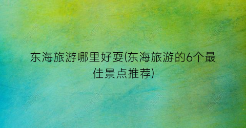 东海旅游哪里好耍(东海旅游的6个最佳景点推荐)