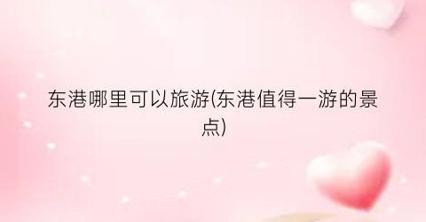东港哪里可以旅游(东港值得一游的景点)
