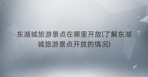 东湖城旅游景点在哪里开放(了解东湖城旅游景点开放的情况)