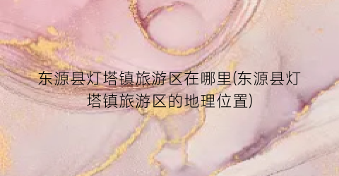 东源县灯塔镇旅游区在哪里(东源县灯塔镇旅游区的地理位置)
