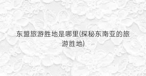 东盟旅游胜地是哪里(探秘东南亚的旅游胜地)