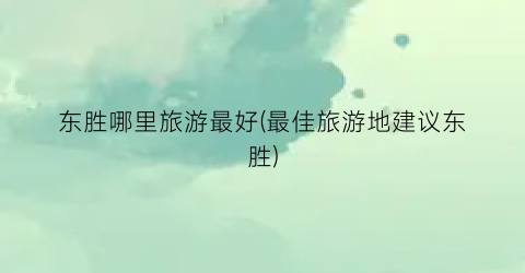 东胜哪里旅游最好(最佳旅游地建议东胜)