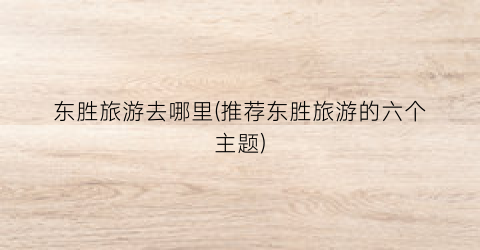 东胜旅游去哪里(推荐东胜旅游的六个主题)