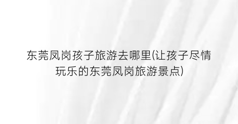 东莞凤岗孩子旅游去哪里(让孩子尽情玩乐的东莞凤岗旅游景点)