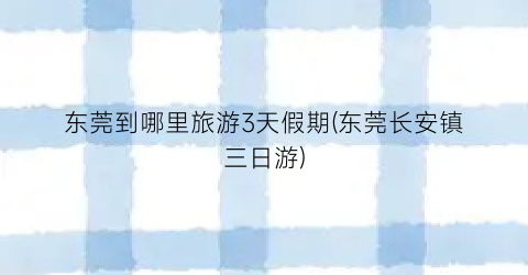 东莞到哪里旅游3天假期(东莞长安镇三日游)