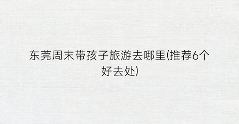 东莞周末带孩子旅游去哪里(推荐6个好去处)