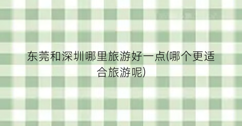 东莞和深圳哪里旅游好一点(哪个更适合旅游呢)
