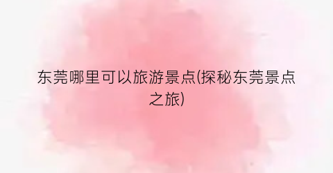 东莞哪里可以旅游景点(探秘东莞景点之旅)