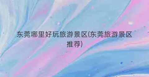 东莞哪里好玩旅游景区(东莞旅游景区推荐)