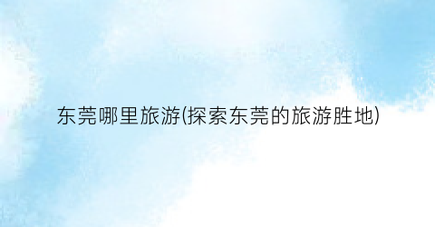 东莞哪里旅游(探索东莞的旅游胜地)