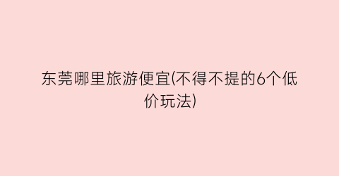 东莞哪里旅游便宜(不得不提的6个低价玩法)
