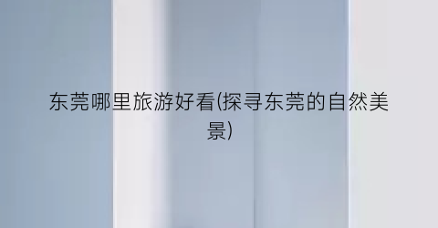 东莞哪里旅游好看(探寻东莞的自然美景)