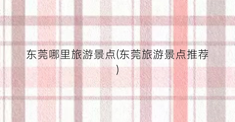 东莞哪里旅游景点(东莞旅游景点推荐)