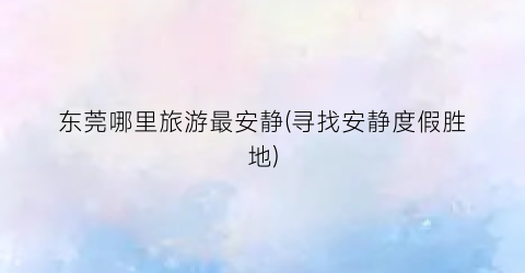 东莞哪里旅游最安静(寻找安静度假胜地)
