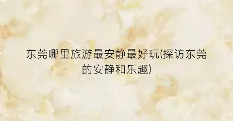 东莞哪里旅游最安静最好玩(探访东莞的安静和乐趣)
