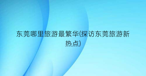 东莞哪里旅游最繁华(探访东莞旅游新热点)
