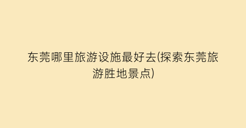 东莞哪里旅游设施最好去(探索东莞旅游胜地景点)