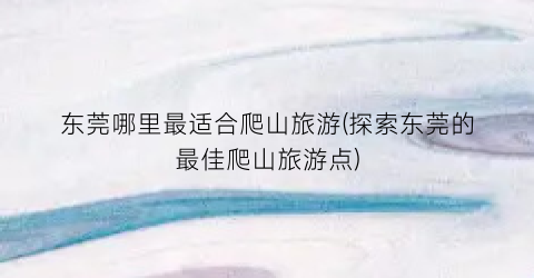 东莞哪里最适合爬山旅游(探索东莞的最佳爬山旅游点)