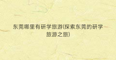 东莞哪里有研学旅游(探索东莞的研学旅游之旅)