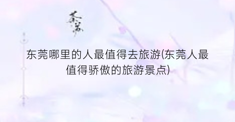 东莞哪里的人最值得去旅游(东莞人最值得骄傲的旅游景点)