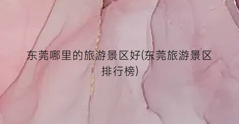 东莞哪里的旅游景区好(东莞旅游景区排行榜)