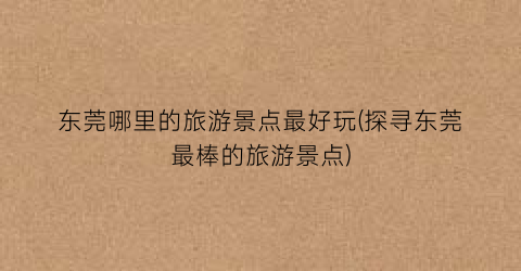 东莞哪里的旅游景点最好玩(探寻东莞最棒的旅游景点)