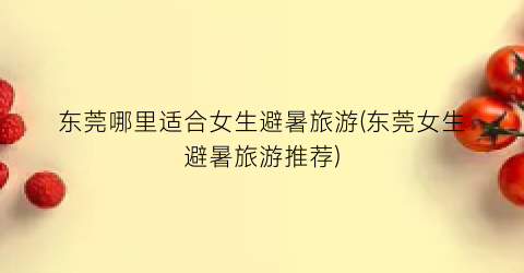 东莞哪里适合女生避暑旅游(东莞女生避暑旅游推荐)