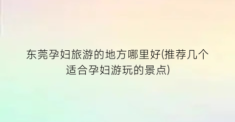 东莞孕妇旅游的地方哪里好(推荐几个适合孕妇游玩的景点)