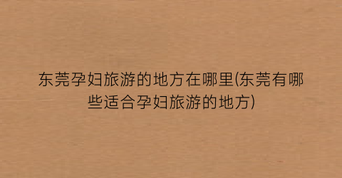 东莞孕妇旅游的地方在哪里(东莞有哪些适合孕妇旅游的地方)