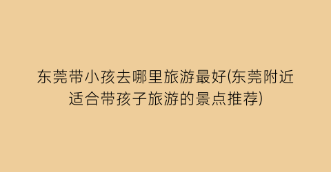 东莞带小孩去哪里旅游最好(东莞附近适合带孩子旅游的景点推荐)
