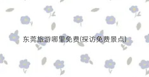 东莞旅游哪里免费(探访免费景点)