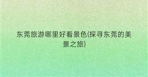 东莞旅游哪里好看景色(探寻东莞的美景之旅)
