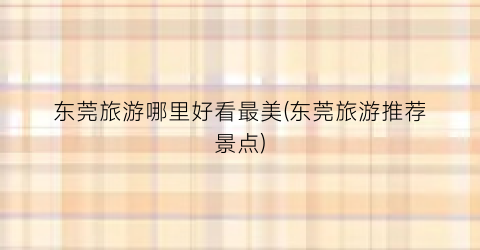 东莞旅游哪里好看最美(东莞旅游推荐景点)