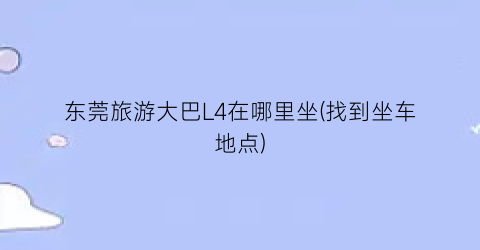 东莞旅游大巴L4在哪里坐(找到坐车地点)