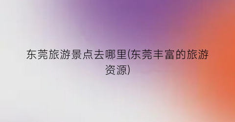 东莞旅游景点去哪里(东莞丰富的旅游资源)