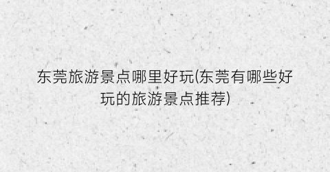 东莞旅游景点哪里好玩(东莞有哪些好玩的旅游景点推荐)