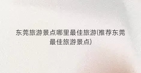 东莞旅游景点哪里最佳旅游(推荐东莞最佳旅游景点)