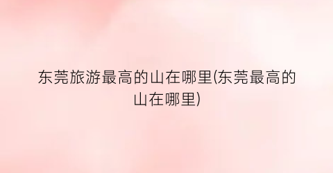 东莞旅游最高的山在哪里(东莞最高的山在哪里)
