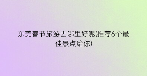 东莞春节旅游去哪里好呢(推荐6个最佳景点给你)