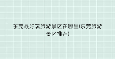 东莞最好玩旅游景区在哪里(东莞旅游景区推荐)